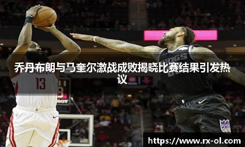 乔丹布朗与马奎尔激战成败揭晓比赛结果引发热议