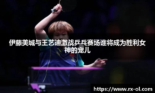 伊藤美城与王艺迪激战乒乓赛场谁将成为胜利女神的宠儿